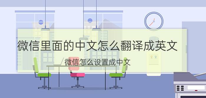 微信里面的中文怎么翻译成英文 微信怎么设置成中文？